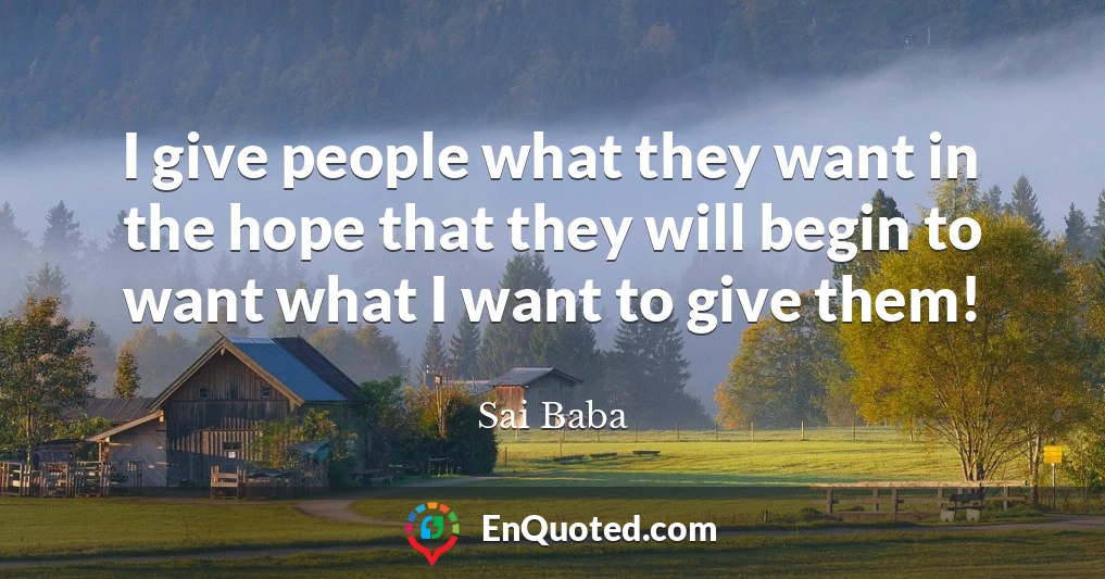 I give people what they want in the hope that they will begin to want what I want to give them!