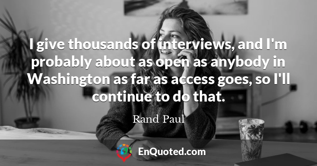 I give thousands of interviews, and I'm probably about as open as anybody in Washington as far as access goes, so I'll continue to do that.