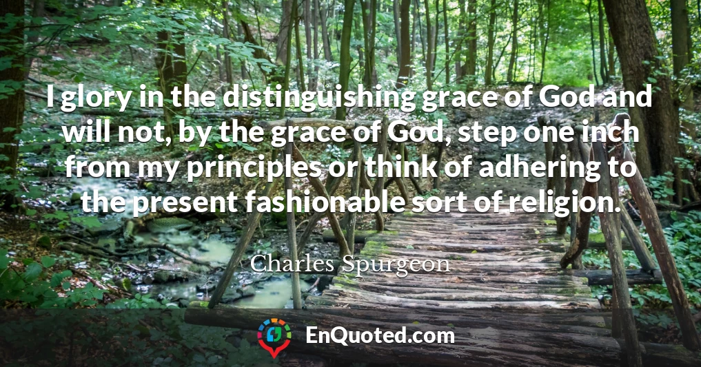 I glory in the distinguishing grace of God and will not, by the grace of God, step one inch from my principles or think of adhering to the present fashionable sort of religion.