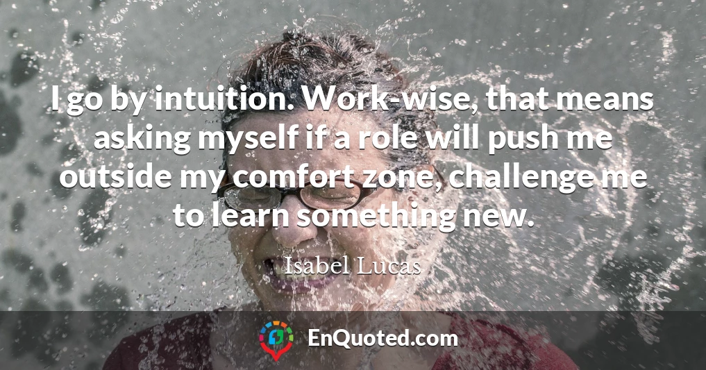 I go by intuition. Work-wise, that means asking myself if a role will push me outside my comfort zone, challenge me to learn something new.