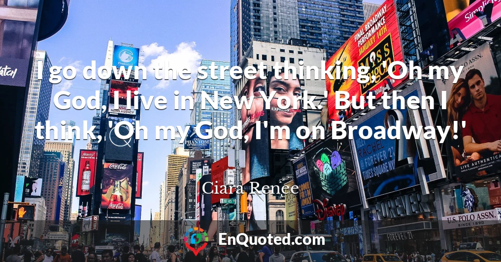I go down the street thinking, 'Oh my God, I live in New York.' But then I think, 'Oh my God, I'm on Broadway!'