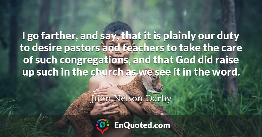 I go farther, and say, that it is plainly our duty to desire pastors and teachers to take the care of such congregations, and that God did raise up such in the church as we see it in the word.