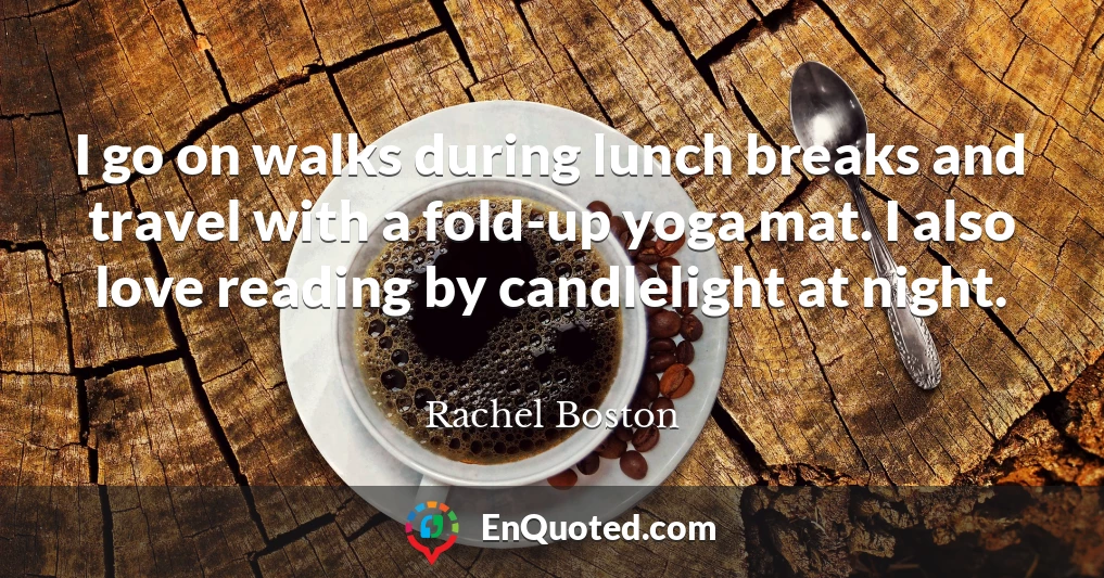 I go on walks during lunch breaks and travel with a fold-up yoga mat. I also love reading by candlelight at night.