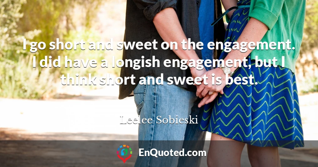 I go short and sweet on the engagement. I did have a longish engagement, but I think short and sweet is best.