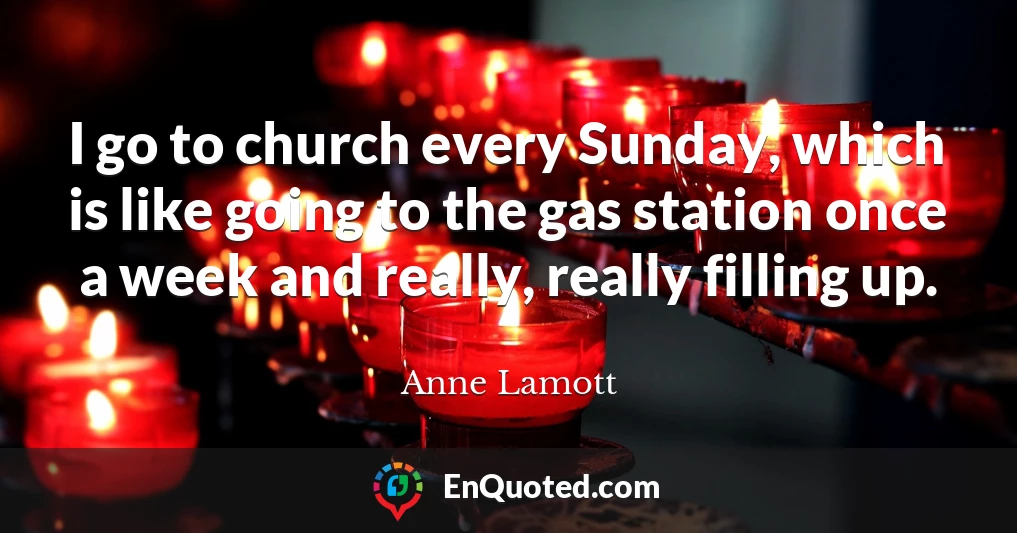 I go to church every Sunday, which is like going to the gas station once a week and really, really filling up.