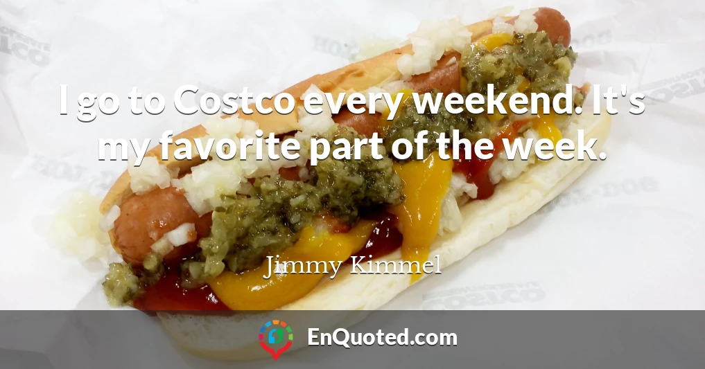 I go to Costco every weekend. It's my favorite part of the week.