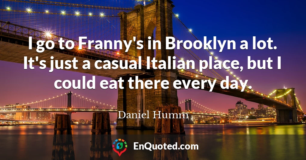 I go to Franny's in Brooklyn a lot. It's just a casual Italian place, but I could eat there every day.