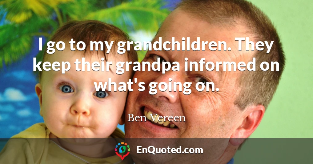 I go to my grandchildren. They keep their grandpa informed on what's going on.
