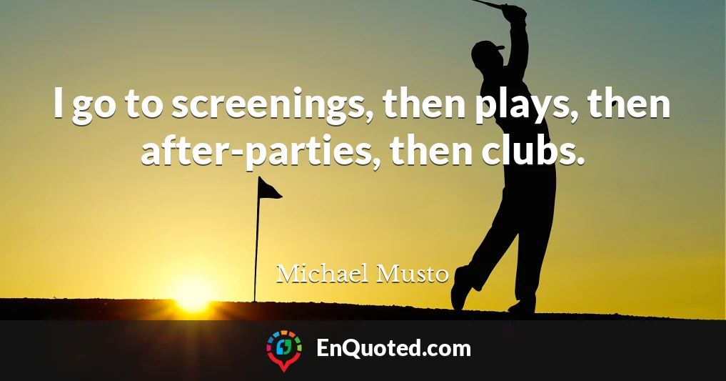 I go to screenings, then plays, then after-parties, then clubs.