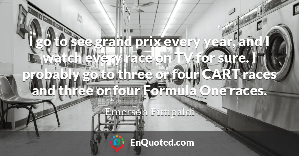 I go to see grand prix every year, and I watch every race on TV for sure. I probably go to three or four CART races and three or four Formula One races.