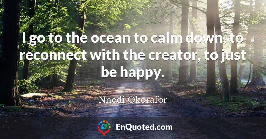 I go to the ocean to calm down, to reconnect with the creator, to just be happy.