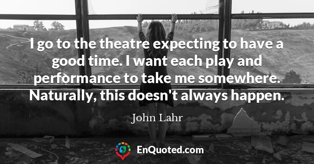 I go to the theatre expecting to have a good time. I want each play and performance to take me somewhere. Naturally, this doesn't always happen.