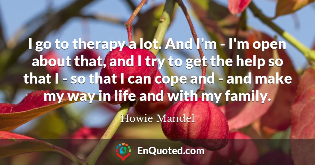 I go to therapy a lot. And I'm - I'm open about that, and I try to get the help so that I - so that I can cope and - and make my way in life and with my family.