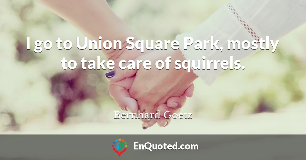 I go to Union Square Park, mostly to take care of squirrels.