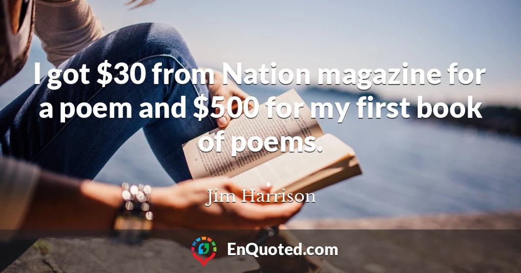 I got $30 from Nation magazine for a poem and $500 for my first book of poems.