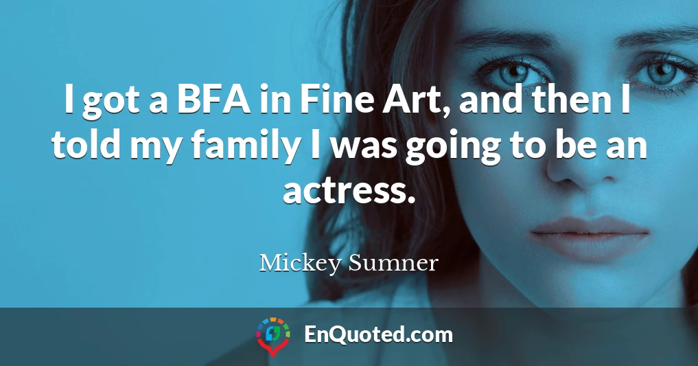 I got a BFA in Fine Art, and then I told my family I was going to be an actress.