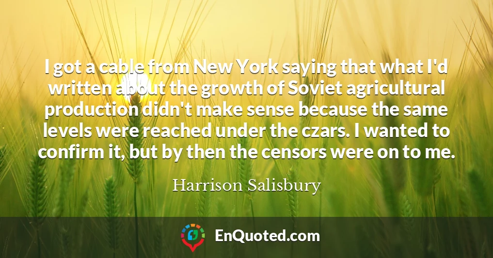 I got a cable from New York saying that what I'd written about the growth of Soviet agricultural production didn't make sense because the same levels were reached under the czars. I wanted to confirm it, but by then the censors were on to me.