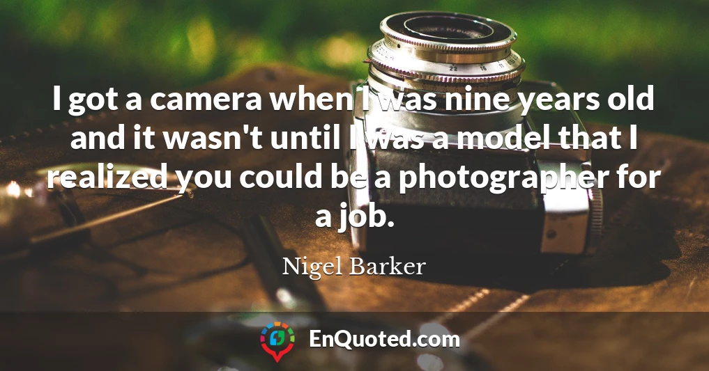 I got a camera when I was nine years old and it wasn't until I was a model that I realized you could be a photographer for a job.