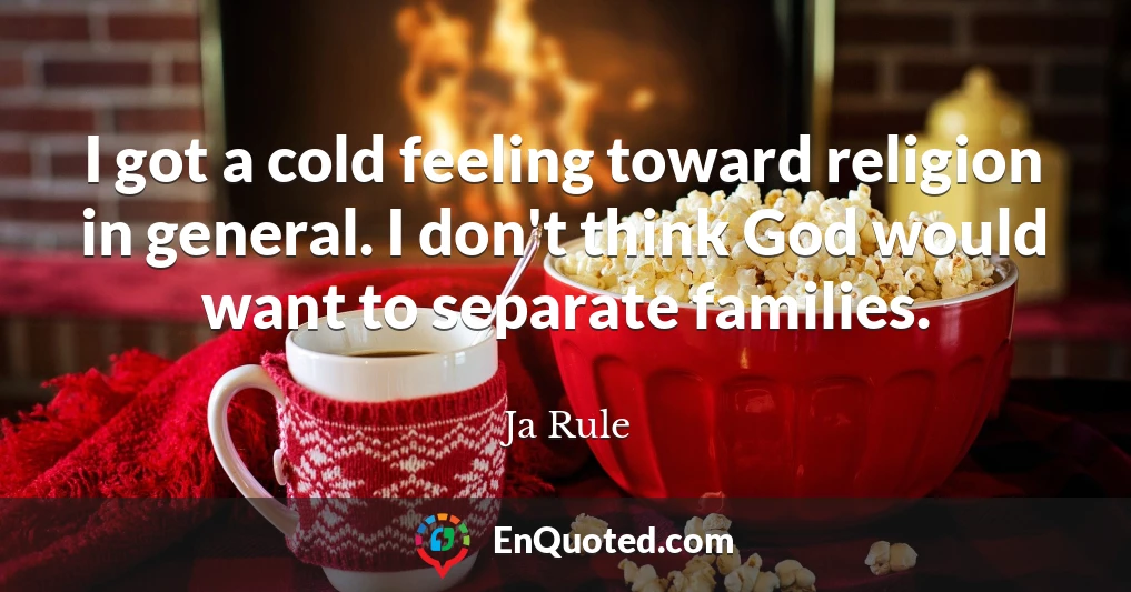 I got a cold feeling toward religion in general. I don't think God would want to separate families.