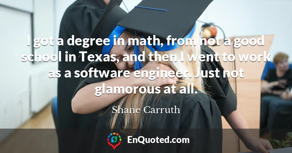 I got a degree in math, from not a good school in Texas, and then I went to work as a software engineer. Just not glamorous at all.