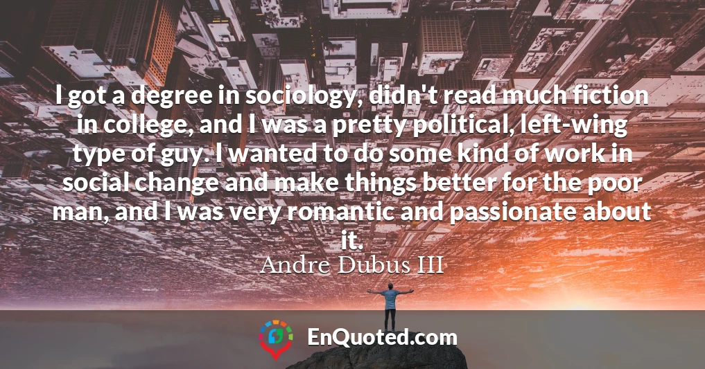 I got a degree in sociology, didn't read much fiction in college, and I was a pretty political, left-wing type of guy. I wanted to do some kind of work in social change and make things better for the poor man, and I was very romantic and passionate about it.