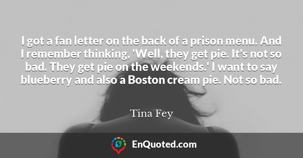 I got a fan letter on the back of a prison menu. And I remember thinking, 'Well, they get pie. It's not so bad. They get pie on the weekends.' I want to say blueberry and also a Boston cream pie. Not so bad.