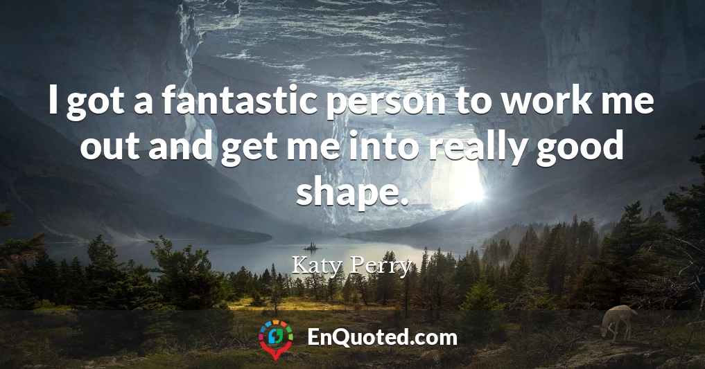 I got a fantastic person to work me out and get me into really good shape.