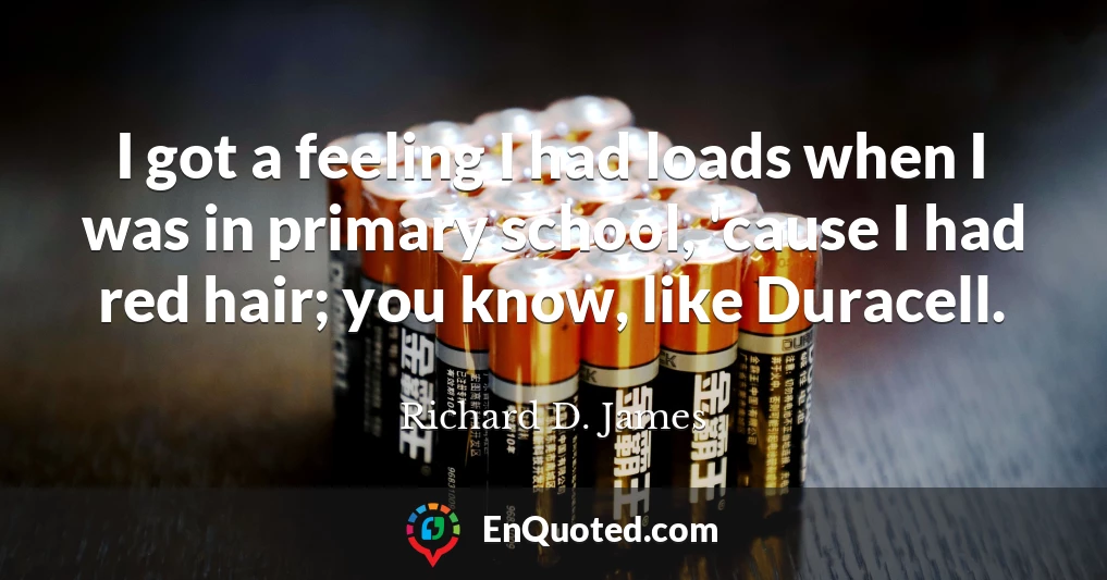 I got a feeling I had loads when I was in primary school, 'cause I had red hair; you know, like Duracell.