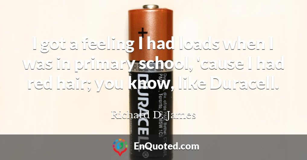 I got a feeling I had loads when I was in primary school, 'cause I had red hair; you know, like Duracell.