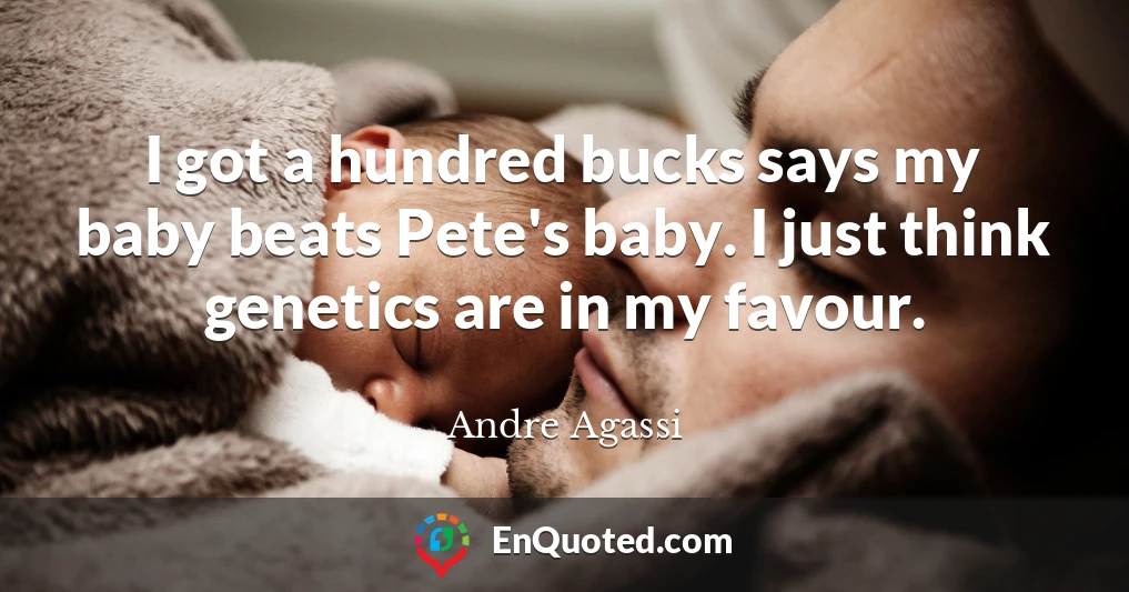 I got a hundred bucks says my baby beats Pete's baby. I just think genetics are in my favour.