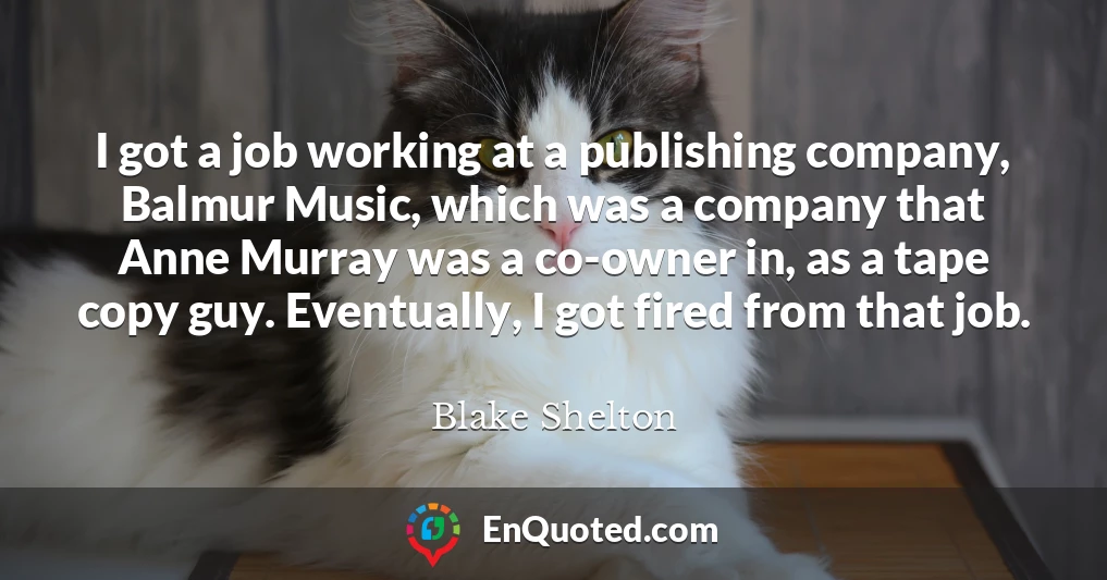 I got a job working at a publishing company, Balmur Music, which was a company that Anne Murray was a co-owner in, as a tape copy guy. Eventually, I got fired from that job.