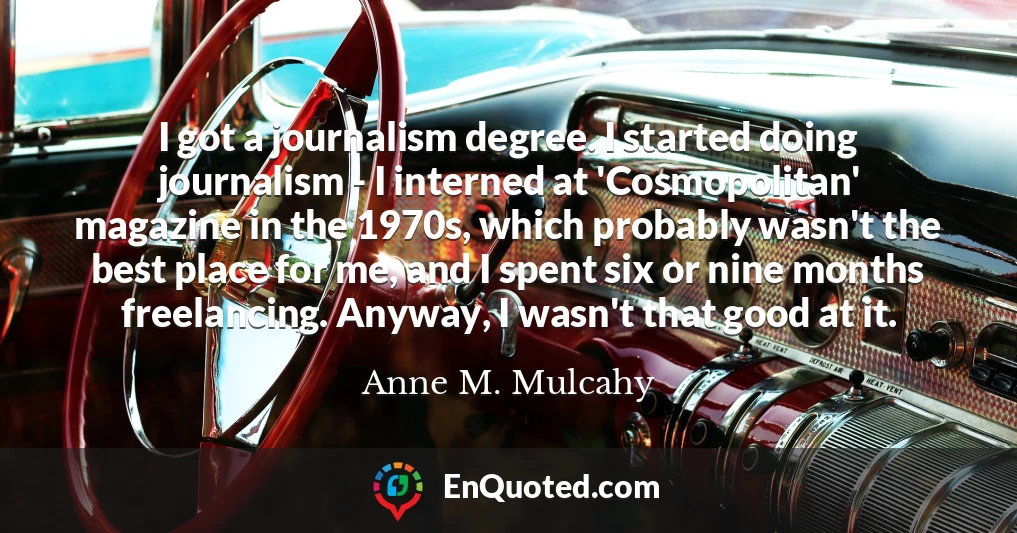 I got a journalism degree. I started doing journalism - I interned at 'Cosmopolitan' magazine in the 1970s, which probably wasn't the best place for me, and I spent six or nine months freelancing. Anyway, I wasn't that good at it.