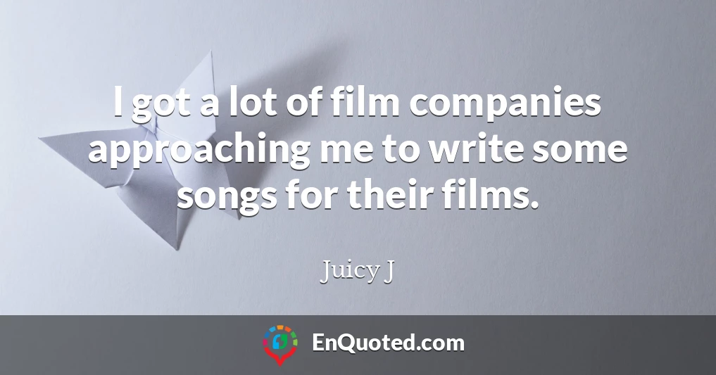 I got a lot of film companies approaching me to write some songs for their films.