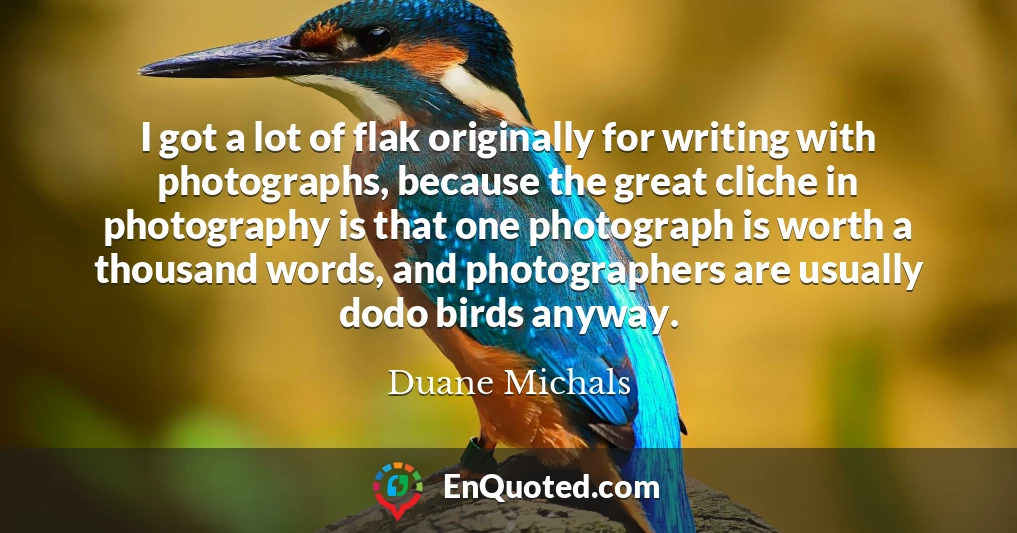 I got a lot of flak originally for writing with photographs, because the great cliche in photography is that one photograph is worth a thousand words, and photographers are usually dodo birds anyway.