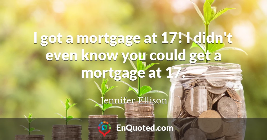 I got a mortgage at 17! I didn't even know you could get a mortgage at 17.