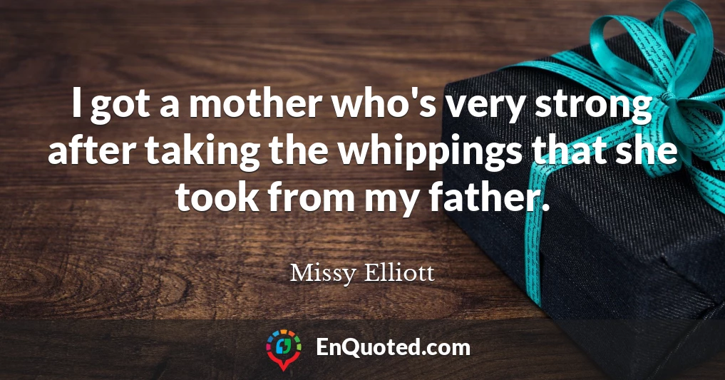 I got a mother who's very strong after taking the whippings that she took from my father.