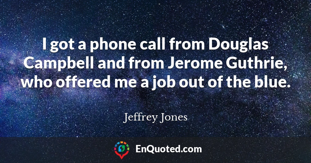 I got a phone call from Douglas Campbell and from Jerome Guthrie, who offered me a job out of the blue.