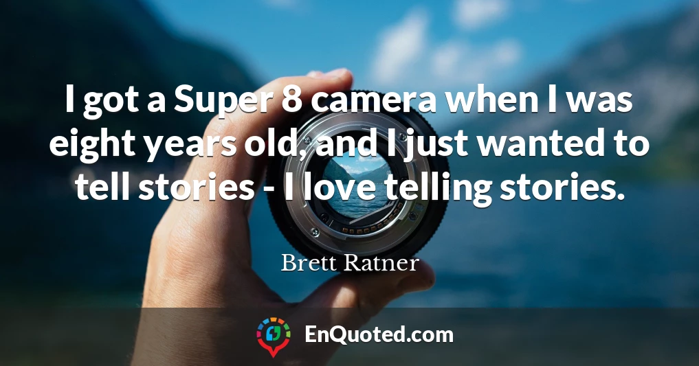 I got a Super 8 camera when I was eight years old, and I just wanted to tell stories - I love telling stories.