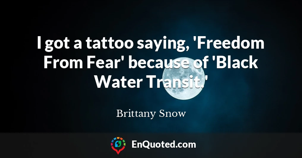 I got a tattoo saying, 'Freedom From Fear' because of 'Black Water Transit.'