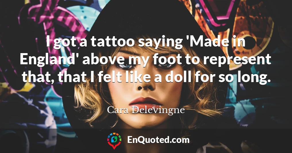 I got a tattoo saying 'Made in England' above my foot to represent that, that I felt like a doll for so long.