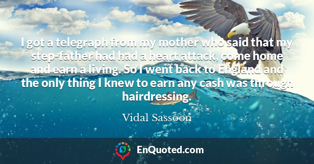 I got a telegraph from my mother who said that my step-father had had a heart attack, come home and earn a living. So I went back to England and the only thing I knew to earn any cash was through hairdressing.