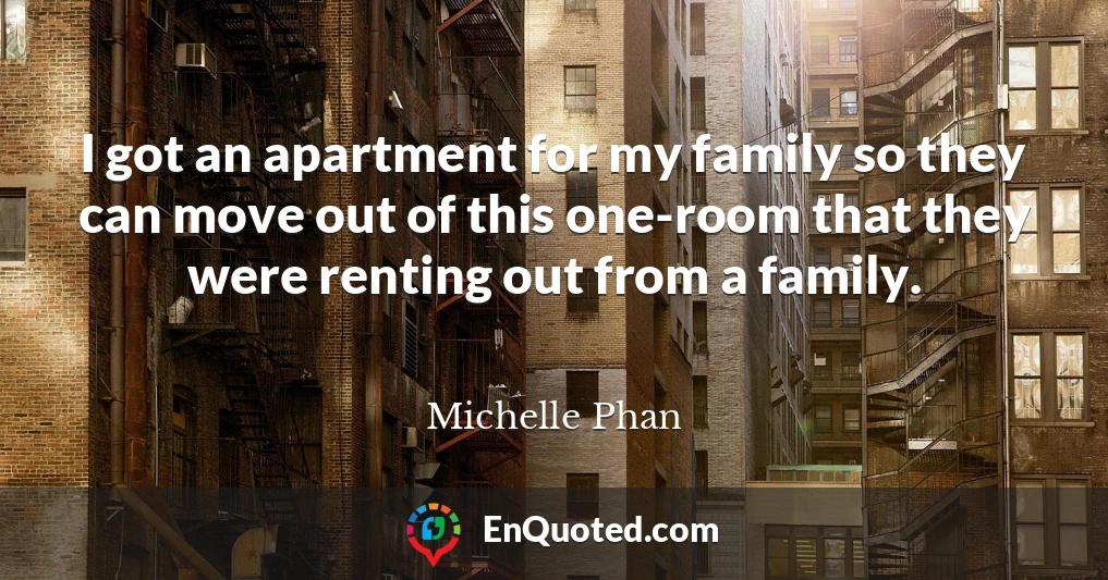 I got an apartment for my family so they can move out of this one-room that they were renting out from a family.