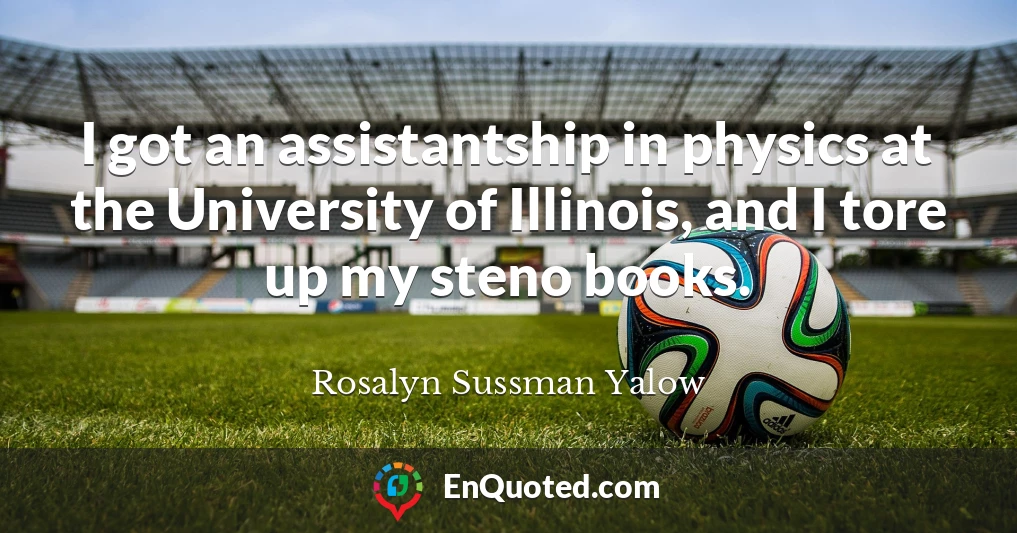 I got an assistantship in physics at the University of Illinois, and I tore up my steno books.