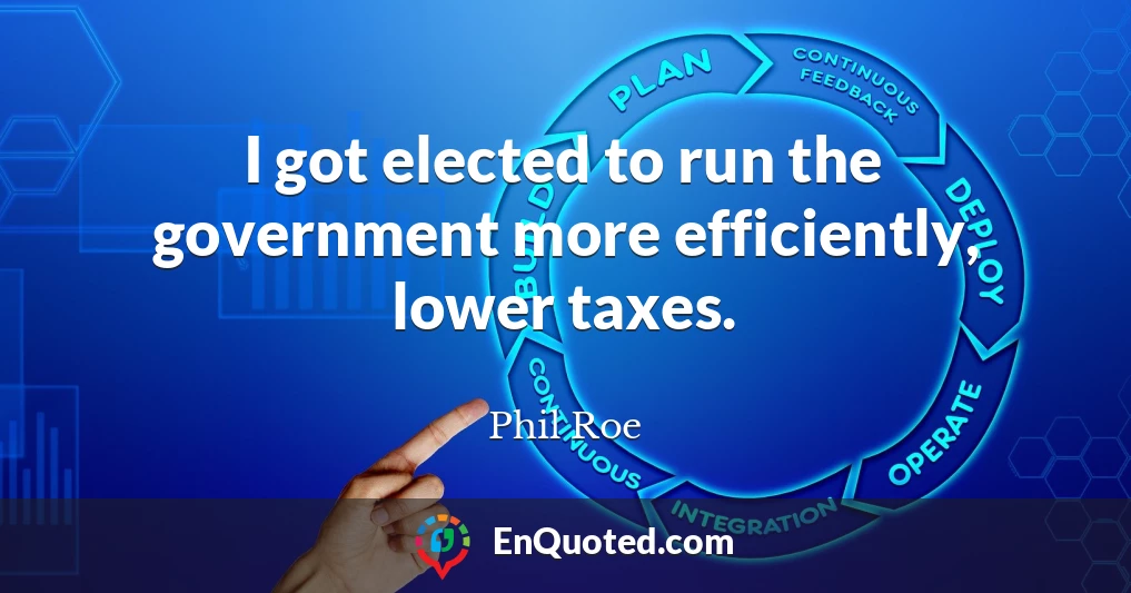 I got elected to run the government more efficiently, lower taxes.