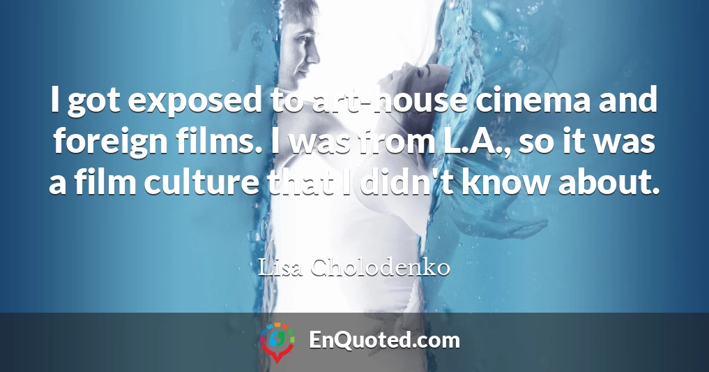 I got exposed to art-house cinema and foreign films. I was from L.A., so it was a film culture that I didn't know about.