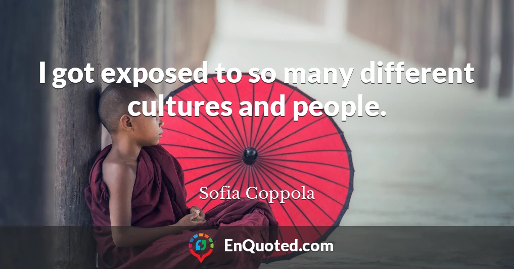 I got exposed to so many different cultures and people.