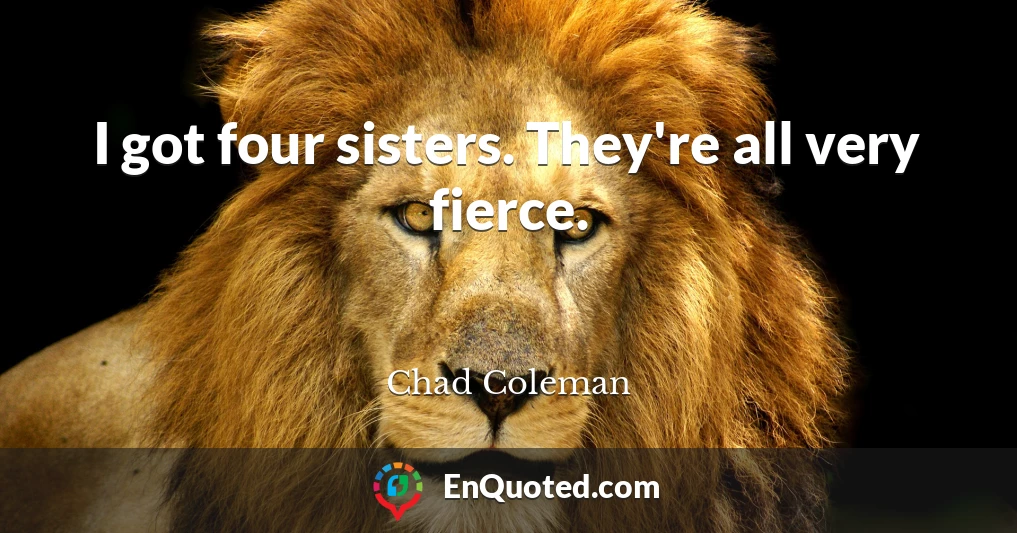 I got four sisters. They're all very fierce.