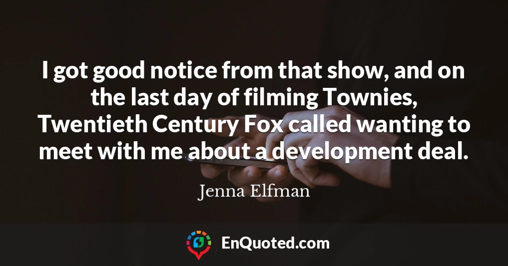 I got good notice from that show, and on the last day of filming Townies, Twentieth Century Fox called wanting to meet with me about a development deal.