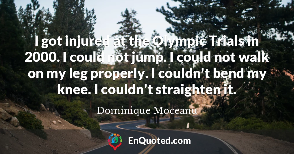 I got injured at the Olympic Trials in 2000. I could not jump. I could not walk on my leg properly. I couldn't bend my knee. I couldn't straighten it.