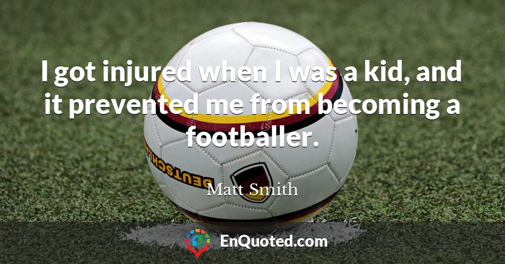 I got injured when I was a kid, and it prevented me from becoming a footballer.